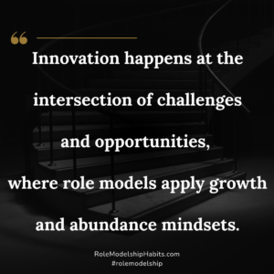 Innovation happens at the intersection of challenges and opportunities where role models apply growth and abundance mindsets.