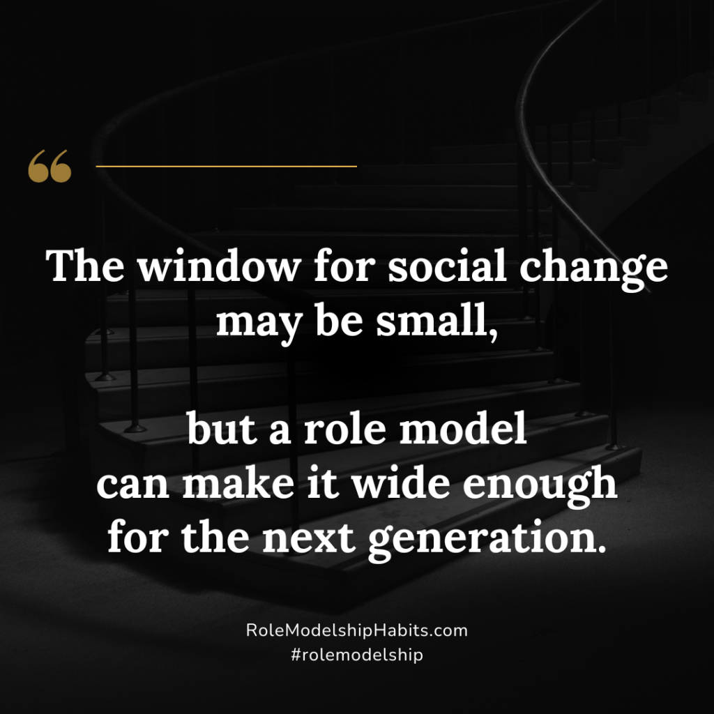 The window for social change may be small, but a role model can make it wide enough for the next generation.
